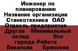 Инженер по планированию › Название организации ­ Станкотехника, ОАО › Отрасль предприятия ­ Другое › Минимальный оклад ­ 19 500 - Все города Работа » Вакансии   . Брянская обл.